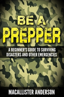 Be a Prepper: A Beginner's Guide to Surviving Disasters Paperback Createspace Independent Publishing Platform