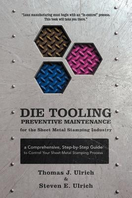 Die Tooling Preventive Maintenance for the Sheet Metal Stamping Industry: A Comprehensive, Step-by-Step Guide to Control Your Sheet Metal Stamping Pro Paperback iUniverse