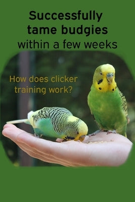 Successfully tame budgies within a few weeks: How does clicker training birds with budgerigars work? A step-by-step guide for budgies taming and parak Paperback Independently Published