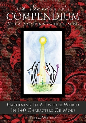 A Gardener's Compendium Volume 3 Gardening with the Senses: Gardening in a Twitter World in 140 Characters or More Xulon Press