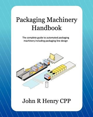 Packaging Machinery Handbook: The Complete Guide to Automated Packaging Machinery Including Packaging Line Design Paperback Createspace Independent Publishing Platform