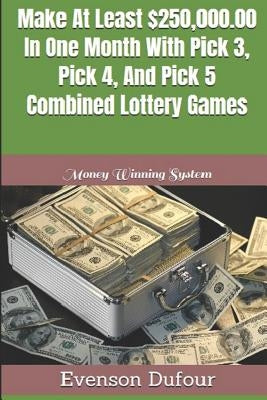 Make at Least $250,000.00 in One Month with Pick 3, Pick 4, and Pick 5 Combined Lottery Games: Money Winning System Paperback Independently Published