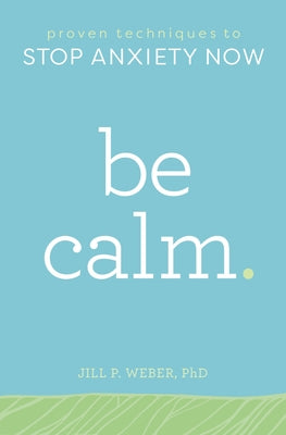 Be Calm: Proven Techniques to Stop Anxiety Now by Weber, Jill