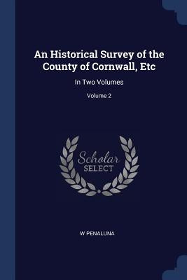 An Historical Survey of the County of Cornwall, Etc: In Two Volumes; Volume 2 by Penaluna, W.