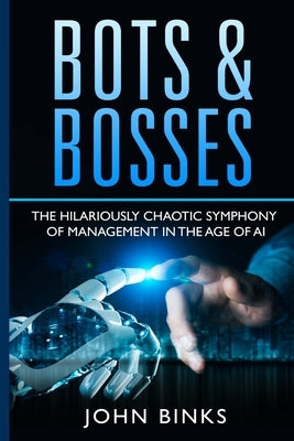 Bots & Bosses: The Hilariously Chaotic Symphony of Management in the Age of AI Paperback John Binks