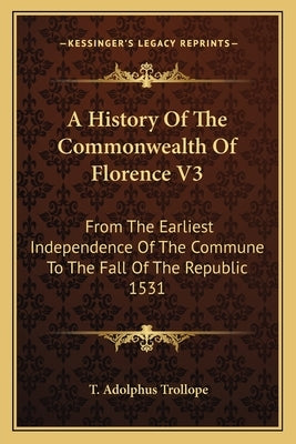 A History Of The Commonwealth Of Florence V3: From The Earliest Independence Of The Commune To The Fall Of The Republic 1531 Paperback Kessinger Publishing