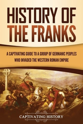 History of the Franks: A Captivating Guide to a Group of Germanic Peoples Who Invaded the Western Roman Empire Paperback Captivating History