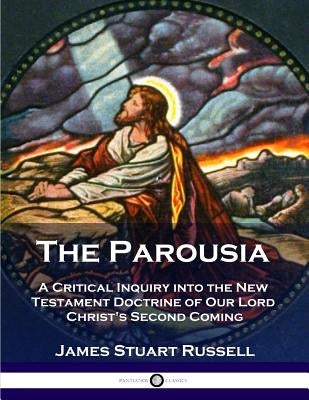 The Parousia: A Critical Inquiry into the New Testament Doctrine of Our Lord Christ's Second Coming Paperback Pantianos Classics
