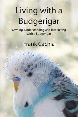 Living with a Budgerigar: Owning, Understanding and Interacting with a Budgerigar Paperback Frank Cachia