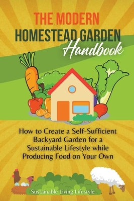 The Modern Homestead Garden Handobook How to Create a Self-Sufficient Backyard Garden for a Sustainable Lifestyle While Producing Food on Your Own Paperback Sustainable Living Lifestyle