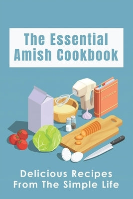 The Essential Amish Cookbook: Delicious Recipes From The Simple Life: Simply Delicious Amish Recipes You Should Try Paperback Independently Published
