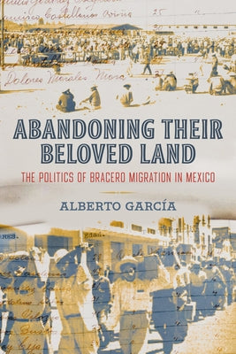 Abandoning Their Beloved Land: The Politics of Bracero Migration in Mexico Paperback University of California Press