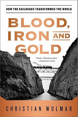 Blood, Iron, and Gold: How the Railroads Transformed the World by Wolmar, Christian