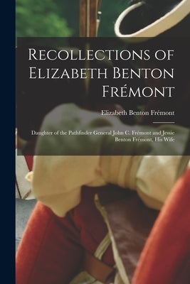 Recollections of Elizabeth Benton Frémont: Daughter of the Pathfinder General John C. Frémont and Jessie Benton Frémont, His Wife Paperback Legare Street Press