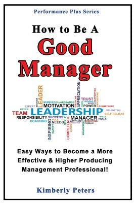 How to Be a Good Manager: Easy Ways to Become a More Effective & Higher Producing Management Professional Paperback Createspace Independent Publishing Platform