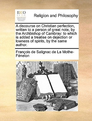 A discourse on Christian perfection, written to a person of great note, by the Archbishop of Cambray: to which is added a treatise on dejection or low Paperback Gale Ecco, Print Editions