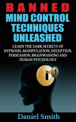 Banned Mind Control Techniques Unleashed: Learn The Dark Secrets Of Hypnosis, Manipulation, Deception, Persuasion, Brainwashing And Human Psychology Paperback Createspace Independent Publishing Platform