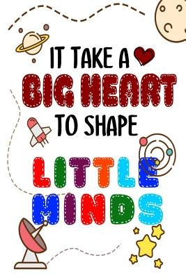 It Takes A Big Heart To Shape Little Minds: Thank you gift for teachers, teachers appreciation, year end graduation Teacher Gifts Inspirational Quotes Paperback Independently Published