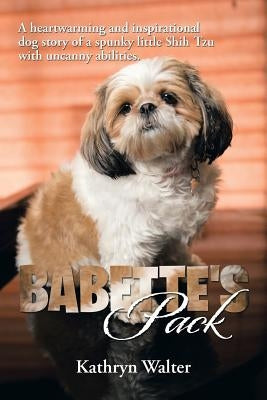 Babette's Pack: A Heartwarming and Inspirational Dog Story of a Spunky Little Shih Tzu with Uncanny Abilities Paperback Xlibris