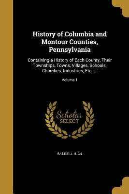 History of Columbia and Montour Counties, Pennsylvania: Containing a History of Each County, Their Townships, Towns, Villages, Schools, Churches, Indu Paperback Wentworth Press