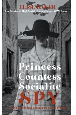 Princess, Countess, Socialite Spy: True Stories of High-Society Ladies Turned WWII Spies Paperback Elise Baker