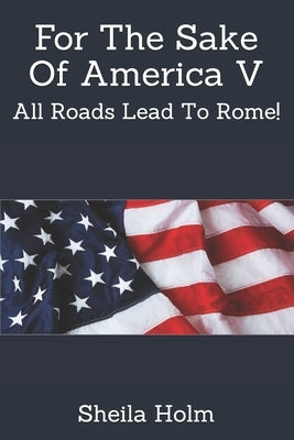 For The Sake Of America V: All Roads Lead To Rome! Paperback Independently Published