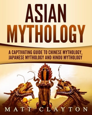 Asian Mythology: A Captivating Guide to Chinese Mythology, Japanese Mythology and Hindu Mythology Paperback Createspace Independent Publishing Platform