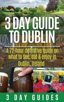 3 Day Guide to Dublin: A 72-hour Definitive Guide on What to See, Eat and Enjoy in Dublin, Ireland Paperback Createspace Independent Publishing Platform