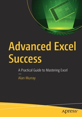 Advanced Excel Success: A Practical Guide to Mastering Excel by Murray, Alan