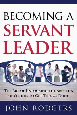 Becoming a Servant Leader: The Art of Unlocking the Abilities of Others to Get Things Done Paperback Scotland Media Group