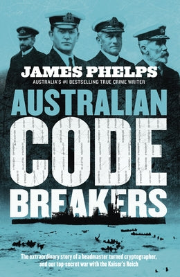 Australian Code Breakers: Our Top-Secret War with the Kaiser's Reich by Phelps, James