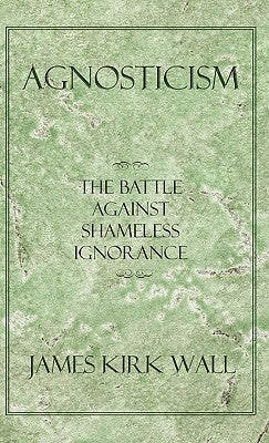 Agnosticism: The Battle Against Shameless Ignorance Paperback iUniverse