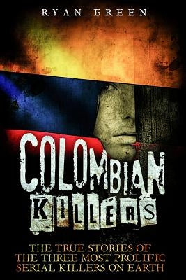 Colombian Killers: The True Stories of the Three Most Prolific Serial Killers on Earth Paperback Createspace Independent Publishing Platform