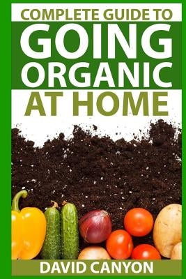 Complete Guide To Going Organic At Home: Heirloom Seeds, Seed Saving, Pest Contr: Heirloom Seeds, Seed Saving, Pest Control, Drying Herbs, Organic Rec Paperback Createspace Independent Publishing Platform