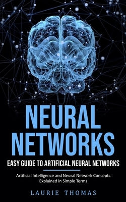 Neural Networks: Easy Guide to Artificial Neural Networks (Artificial Intelligence and Neural Network Concepts Explained in Simple Term by Thomas, Laurie