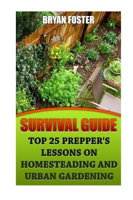 Survival Guide: Top 25 Prepper's Lessons On Homesteading and Urban Gardening Paperback Createspace Independent Publishing Platform