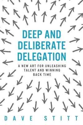 Deep and deliberate delegation: A new art for unleashing talent and winning back time Paperback 21cpl Productions