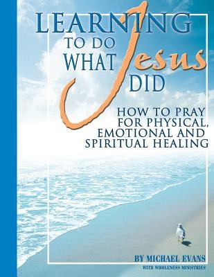 Learning to Do What Jesus Did Paperback Wholeness Ministries
