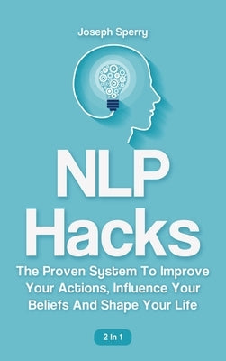 NLP Hacks 2 In 1: The Proven System To Improve Your Actions, Influence Your Beliefs And Shape Your Life by Sperry, Joseph