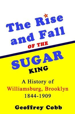 The Rise and Fall of the Sugar King: A History of Williamsburg, Brooklyn 1844-1909 Paperback Createspace Independent Publishing Platform