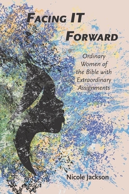 Facing IT Forward: Ordinary Women of the Bible with Extraordinary Assignments Paperback Independently Published