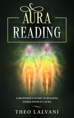 Aura Reading: A Beginner's Guide to Reading Other People's Aura by Lalvani, Theo