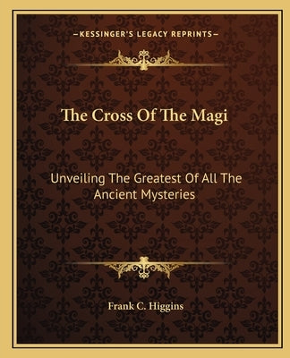 The Cross of the Magi: Unveiling the Greatest of All the Ancient Mysteries Paperback Kessinger Publishing