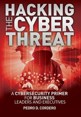 Hacking The Cyber Threat A Cybersecurity Primer for Business Leaders and Executives Paperback Createspace Independent Publishing Platform