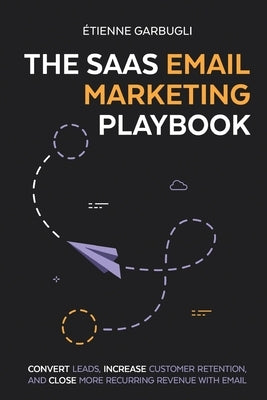 The SaaS Email Marketing Playbook: Convert Leads, Increase Customer Retention, and Close More Recurring Revenue With Email by Garbugli, Étienne