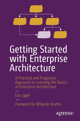 Getting Started with Enterprise Architecture: A Practical and Pragmatic Approach to Learning the Basics of Enterprise Architecture Paperback Apress