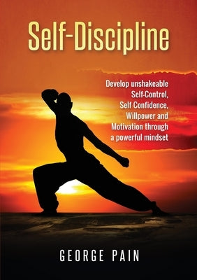 Self-Discipline: Develop unshakeable Self-Control, Self Confidence, Willpower and Motivation through a powerful mindset by Pain, George