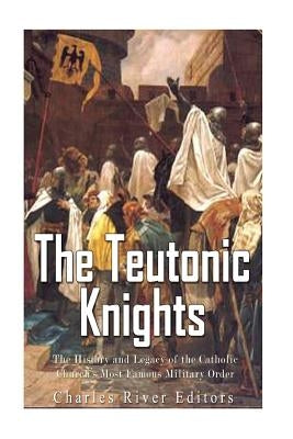 The Teutonic Knights: The History and Legacy of the Catholic Church's Most Famous Military Order Paperback Createspace Independent Publishing Platform