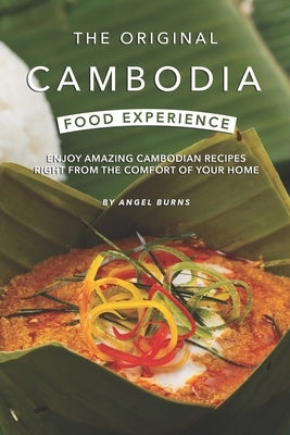 The Original Cambodia Food Experience: Enjoy Amazing Cambodian Recipes Right from The Comfort of Your Home Paperback Independently Published