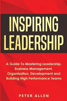 Inspiring Leadership: A Guide To Mastering Leadership, Business Management, Organisation, Development and Building High Performance Teams Paperback Fortune Publishing